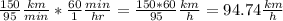 \frac {150} {95} \frac{km} {min} * \frac {60} {1} \frac {min} {hr} = \frac {150 * 60} {95} \frac {km} {h} = 94.74 \frac {km} {h}