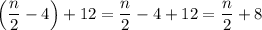 \left(\dfrac{n}{2}-4\right)+12=\dfrac{n}{2}-4+12=\dfrac{n}{2}+8
