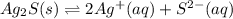 Ag_2S(s)\rightleftharpoons 2Ag^+(aq)+S^{2-}(aq)