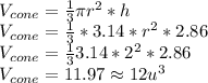 \\V_{cone}=\frac{1}{3}\pi r^{2}*h\\V_{cone}=\frac{1}{3}*3.14* r^{2}*2.86\\V_{cone}=\frac{1}{3}3.14* 2^{2}*2.86\\V_{cone}=11.97\approx 12 u^{3}