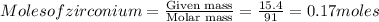 Moles of zirconium=\frac{\text{Given mass}}{\text{Molar mass}}=\frac{15.4}{91}=0.17moles