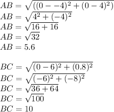AB=\sqrt{((0--4)^2+(0-4)^2)} \\AB=\sqrt{4^2+(-4)^2} \\AB=\sqrt{16+16} \\AB=\sqrt{32} \\AB=5.6\\\\BC=\sqrt{(0-6)^2+(0.8)^2}\\BC=\sqrt{(-6)^2+(-8)^2}\\BC=\sqrt{36+64}\\BC=\sqrt{100}\\BC=10