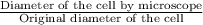 \frac{\text{Diameter of the cell by microscope}}{\text{Original diameter of the cell}}