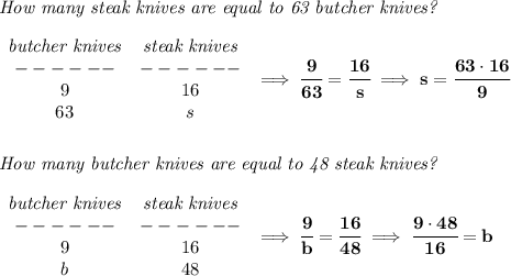 \bf \textit{How many steak knives are equal to 63 butcher knives?}\\\\&#10;\begin{array}{ccllll}&#10;\textit{butcher knives}&\textit{steak knives}\\&#10;------&------\\&#10;9&16\\&#10;63&s&#10;\end{array}\implies \cfrac{9}{63}=\cfrac{16}{s}\implies s=\cfrac{63\cdot 16}{9}&#10;\\\\\\&#10;\textit{How many butcher knives are equal to 48 steak knives?}\\\\&#10;\begin{array}{ccllll}&#10;\textit{butcher knives}&\textit{steak knives}\\&#10;------&------\\&#10;9&16\\&#10;b&48&#10;\end{array}\implies \cfrac{9}{b}=\cfrac{16}{48}\implies \cfrac{9\cdot 48}{16}=b