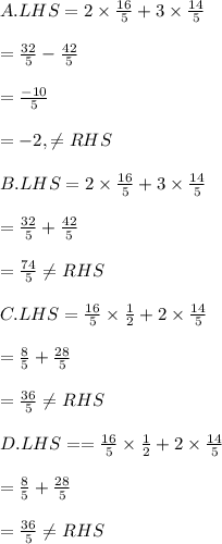 A. LHS=2 \times \frac{16}{5} +3 \times \frac{14}{5}\\\\=\frac{32}{5}-\frac{42}{5}\\\\=\frac{-10}{5}\\\\=-2,\neq RHS\\\\ B. LHS=2 \times \frac{16}{5} +3 \times \frac{14}{5}\\\\=\frac{32}{5}+\frac{42}{5}\\\\=\frac{74}{5}\neq RHS\\\\ C.LHS=\frac{16}{5}\times \frac{1}{2}+2 \times \frac{14}{5}\\\\=\frac{8}{5}+\frac{28}{5}\\\\=\frac{36}{5}\neq RHS\\\\D.LHS= =\frac{16}{5}\times \frac{1}{2}+2 \times \frac{14}{5}\\\\=\frac{8}{5}+\frac{28}{5}\\\\=\frac{36}{5}\neq RHS