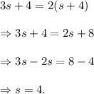 3s+4=2(s+4)\\\\\Rightarrow 3s+4=2s+8\\\\\Rightarrow 3s-2s=8-4\\\\\Rightarrow s=4.
