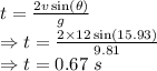 t=\frac{2v\sin(\theta)}{g}\\\Rightarrow t=\frac{2\times 12\sin(15.93)}{9.81}\\\Rightarrow t=0.67\ s