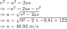 v^2-u^2=2as\\\Rightarrow -u^2=2as-v^2\\\Rightarrow u=\sqrt{v^2-2as}\\\Rightarrow u=\sqrt{0^2-2\times -9.81\times 122}\\\Rightarrow u=48.92\ m/s