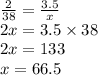 \frac{2}{38}=\frac{3.5}{x} \\ &#10;2x=3.5 \times 38 \\&#10;2x=133 \\&#10;x=66.5