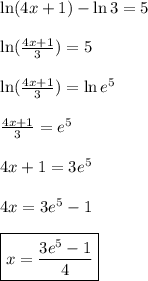 \ln(4x+1) - \ln 3 = 5 \\  \\ \ln ( \frac{4x+1}{3}) = 5 \\  \\  \ln ( \frac{4x+1}{3}) = \ln e^{5} \\  \\   \frac{4x+1}{3}  = e^{5} \\  \\ 4x+1 = 3e^{5} \\  \\ 4x = 3e^{5} - 1 \\  \\ \boxed{x =  \frac{3e^{5}-1}{4} }