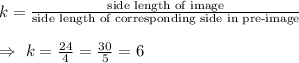 k=\frac{\text{side length of image}}{\text{side length of corresponding side in pre-image}}\\\\\Rightarrow\ k=\frac{24}{4}=\frac{30}{5}=6