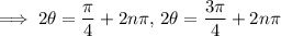 \implies2\theta=\dfrac\pi4+2n\pi,\,2\theta=\dfrac{3\pi}4+2n\pi