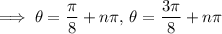 \implies\theta=\dfrac\pi8+n\pi,\,\theta=\dfrac{3\pi}8+n\pi