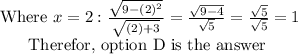 \begin{array} { c } { \text { Where } x = 2 : \frac { \sqrt { 9 - ( 2 ) ^ { 2 } } } { \sqrt { ( 2 ) + 3 } } = \frac { \sqrt { 9 - 4 } } { \sqrt { 5 } } = \frac { \sqrt { 5 } } { \sqrt { 5 } } = 1 } \\ { \text { Therefor, option } \mathrm { D } \text { is the answer } } \end{array}