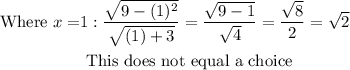 \begin{aligned} \text { Where } x = & 1 : \frac { \sqrt { 9 - ( 1 ) ^ { 2 } } } { \sqrt { ( 1 ) + 3 } } = \frac { \sqrt { 9 - 1 } } { \sqrt { 4 } } = \frac { \sqrt { 8 } } { 2 } = \sqrt { 2 } \\ & \text { This does not equal a choice } \end{aligned}