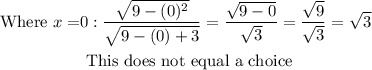 \begin{aligned} \text { Where } x = & 0 : \frac { \sqrt { 9 - ( 0 ) ^ { 2 } } } { \sqrt { 9 - ( 0 ) + 3 } } = \frac { \sqrt { 9 - 0 } } { \sqrt { 3 } } = \frac { \sqrt { 9 } } { \sqrt { 3 } } = \sqrt { 3 } \\ & \text { This does not equal a choice } \end{aligned}
