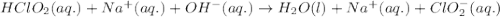 HClO_{2}(aq.)+Na^{+}(aq.)+OH^{-}(aq.)\rightarrow H_{2}O(l)+Na^{+}(aq.)+ClO_{2}^{-}(aq.)
