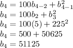 b_{4}=100b_{4-2}+b_{4-1}^{2} \\ b_{4}=100b_{2}+b_{3}^{2} \\ b_{4}=100(5)+225^{2} \\ b_{4}=500+50625 \\ b_{4}=51125