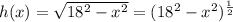 h(x)= \sqrt{ 18^{2}- x^{2} } = (18^{2}- x^{2})^{ \frac{1}{2}}