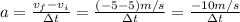 a =\frac{v_{f} - v_{i}}{\Delta t} = \frac{(-5 - 5) m/s}{\Delta t} = \frac{-10 m/s}{\Delta t}