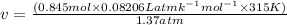 v=\frac {(0.845mol \times 0.08206 L atmk^{-1} mol^{-1} \times 315K)}{1.37atm}