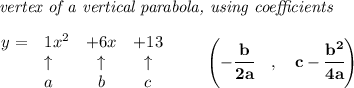 \bf\textit{ vertex of a vertical parabola, using coefficients}\\\\&#10;\begin{array}{llccll}&#10;y = &{{ 1}}x^2&{{ +6}}x&{{ +13}}\\&#10;&\uparrow &\uparrow &\uparrow \\&#10;&a&b&c&#10;\end{array}\qquad &#10;\left(-\cfrac{{{ b}}}{2{{ a}}}\quad ,\quad  {{ c}}-\cfrac{{{ b}}^2}{4{{ a}}}\right)