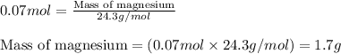0.07mol=\frac{\text{Mass of magnesium}}{24.3g/mol}\\\\\text{Mass of magnesium}=(0.07mol\times 24.3g/mol)=1.7g