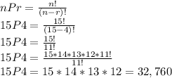 nPr=\frac{n!}{(n-r)!}\\15P4=\frac{15!}{(15-4)!}\\15P4=\frac{15!}{11!}\\15P4=\frac{15*14*13*12*11!}{11!}\\15P4=15*14*13*12=32,760