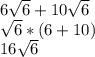 6\sqrt{6} + 10\sqrt{6}\\\sqrt{6}* (6+10)\\16\sqrt{6}