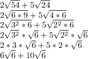 2\sqrt{54}  + 5\sqrt{24}\\2\sqrt{6*9} + 5\sqrt{4*6}\\2\sqrt{3^{2} * 6} + 5\sqrt{2^{2}*6}\\2\sqrt{3^{2}}*\sqrt{6} + 5\sqrt{2^{2}}*\sqrt{6}\\2*3*\sqrt{6} + 5*2*\sqrt{6}\\6\sqrt{6} + 10\sqrt{6}