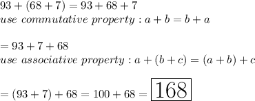 93+(68+7)=93+68+7\\use\ commutative\ property: a+b=b+a\\\\=93+7+68\\use\ associative\ property:a+(b+c)=(a+b)+c\\\\=(93+7)+68=100+68=\huge\boxed{168}