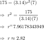 175=(3.14) r^2 (7)\\\\\Rightarrow\ r^2=\dfrac{175}{(3.14)(7)}\\\\\Rightarrow\ r^=7.96178343949\\\\\Rightarrow\ r\approx2.82