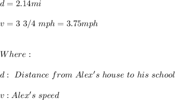 d=2.14mi \\ \\ v=3 \ 3/4 \ mph=3.75mph \\ \\ \\ Where: \\ \\ d: \ Distance \ from \ Alex's \ house \ to \ his \ school \\ \\ v: Alex's \ speed