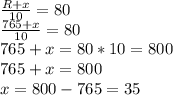 \frac{R+x}{10} =80\\\frac{765+x}{10} =80\\765+x=80*10=800\\765+x=800\\x=800-765=35