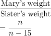 \dfrac{\text{Mary's weight}}{\text{Sister's weight}}\\\\=\dfrac{n}{n-15}
