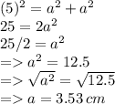 (5)^2 = a^2 + a^2\\25 = 2 a^2\\25/2 = a^2\\= a^2 = 12.5\\ = \sqrt{a^2} = \sqrt{12.5}\\= a = 3.53\, cm