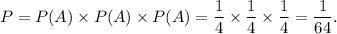 P=P(A)\times P(A)\times P(A)=\dfrac{1}{4}\times\dfrac{1}{4}\times\dfrac{1}{4}=\dfrac{1}{64}.