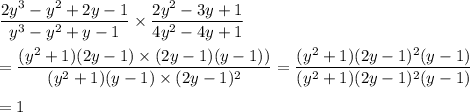 \displaystyle\frac{2y^3-y^2+2y-1}{y^3-y^2+y-1}\times\frac{2y^2-3y+1}{4y^2-4y+1}\\\\=\frac{(y^2+1)(2y-1)\times (2y-1)(y-1))}{(y^2+1)(y-1)\times (2y-1)^2}=\frac{(y^2+1)(2y-1)^2(y-1)}{(y^2+1)(2y-1)^2(y-1)}\\\\=1