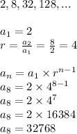 2,8,32,128,... \\ \\&#10;a_1=2 \\&#10;r=\frac{a_2}{a_1}=\frac{8}{2}=4 \\ \\&#10;a_n=a_1 \times r^{n-1} \\&#10;a_8=2 \times 4^{8-1} \\&#10;a_8=2 \times 4^7 \\&#10;a_8=2 \times 16384 \\&#10;a_8=32768