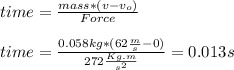 time=\frac{mass*(v-v_{o})}{Force}\\\\time=\frac{0.058kg*(62\frac{m}{s} -0)}{272\frac{Kg.m}{s^{2}}}=0.013s