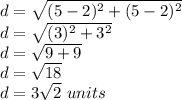 d= &#10;\sqrt{ ( 5 - 2) ^{2} + (5 - 2) ^{2} } \\ d= \sqrt{ (3)^{2} + 3^{2} }  &#10;\\ d= \sqrt{9+9}  \\ d= \sqrt{18}  \\ d=3\sqrt{2} \ units