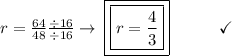 r = \frac{64}{48}  \frac{\div16}{\div16} \to\:\boxed{\boxed{r =  \frac{4}{3} }}\end{array}}\qquad\quad\checkmark