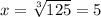 x= \sqrt[3]{125}=5