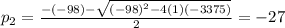 p_2= \frac{-(-98)- \sqrt{(-98)^2-4(1)(-3375)} }{2} =-27
