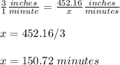 \frac{3}{1}\frac{inches}{minute} =\frac{452.16}{x}\frac{inches}{minutes}\\ \\x=452.16/3\\ \\x=150.72\ minutes