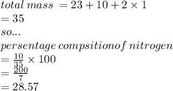 total \: mass \:  = 23+ 10 + 2 \times 1 \\  = 35 \\ so... \\ persentage \: compsitionof \: nitrogen \\  =  \frac{10}{35}  \times 100 \\  =  \frac{200}{7}  \\  = 28.57
