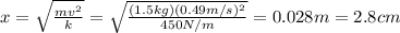 x=\sqrt{\frac{mv^2}{k}}=\sqrt{\frac{(1.5 kg)(0.49 m/s)^2}{450 N/m}}=0.028 m=2.8 cm