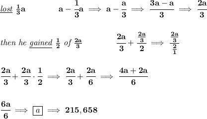 \bf \textit{\underline{lost} }\frac{1}{3}a\qquad  \qquad  a-\cfrac{1}{3}a\implies a-\cfrac{a}{3}\implies \cfrac{3a-a}{3}\implies \cfrac{2a}{3}&#10;\\\\\\&#10;\textit{then he \underline{gained} }\frac{1}{2}\textit{ of }\frac{2a}{3}\qquad \qquad \cfrac{2a}{3}+\cfrac{\frac{2a}{3}}{2}\implies \cfrac{\frac{2a}{3}}{\frac{2}{1}}&#10;\\\\\\&#10;\cfrac{2a}{3}+\cfrac{2a}{3}\cdot \cfrac{1}{2}\implies \cfrac{2a}{3}+\cfrac{2a}{6}\implies \cfrac{4a+2a}{6}&#10;\\\\\\&#10;\cfrac{6a}{6}\implies \boxed{a}\implies 215,658