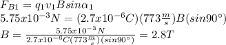 F_{B1} = q_{1} v_{1} B sin\alpha _{1} \\5.75x10^{-3}N= (2.7x10^{-6} C)(773\frac{m}{s} )B(sin90\°)\\B= \frac{5.75x10^{-3} N}{2.7x10^{-6}C(773\frac{m}{s} )(sin90\°) } =2.8T