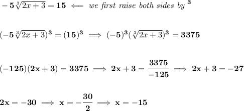 \bf -5\sqrt[3]{2x+3}=15\impliedby \textit{we first raise both sides by }^3&#10;\\\\\\&#10;(-5\sqrt[3]{2x+3})^3=(15)^3\implies (-5)^3(\sqrt[3]{2x+3})^3=3375&#10;\\\\\\&#10;(-125)(2x+3)=3375\implies 2x+3=\cfrac{3375}{-125}\implies 2x+3=-27&#10;\\\\\\&#10;2x=-30\implies x=-\cfrac{30}{2}\implies x=-15